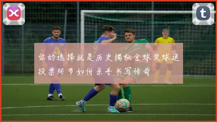 你的选择就是历史揭秘金球奖球迷投票环节如何亲手书写传奇